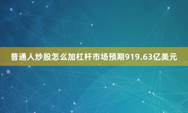 普通人炒股怎么加杠杆市场预期919.63亿美元