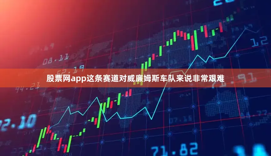 股票网app这条赛道对威廉姆斯车队来说非常艰难