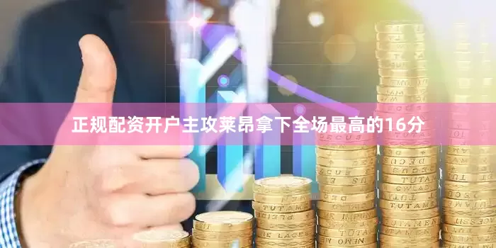 正规配资开户主攻莱昂拿下全场最高的16分