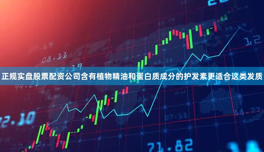 正规实盘股票配资公司含有植物精油和蛋白质成分的护发素更适合这类发质