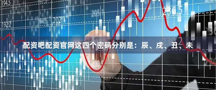 配资吧配资官网这四个密码分别是：辰、戌、丑、未