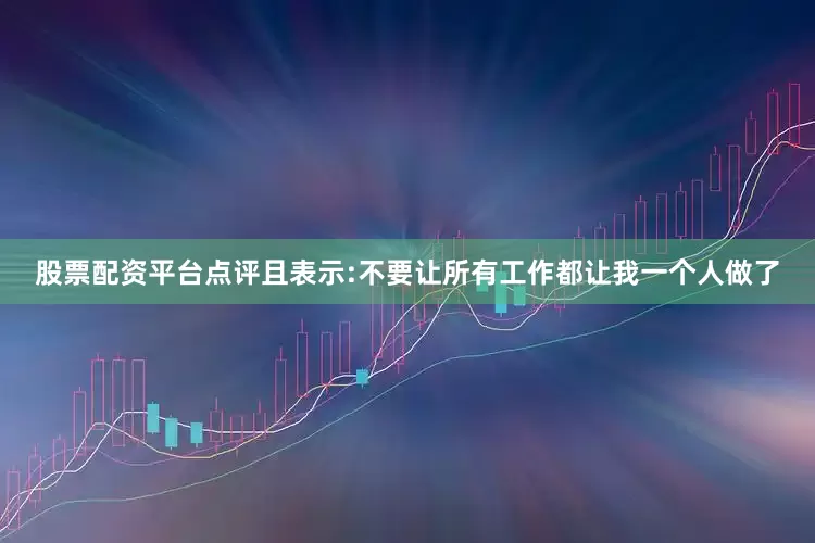股票配资平台点评且表示:不要让所有工作都让我一个人做了