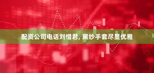 配资公司电话刘惜君, 黑纱手套尽显优雅