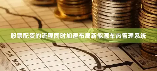 股票配资的流程同时加速布局新能源车热管理系统