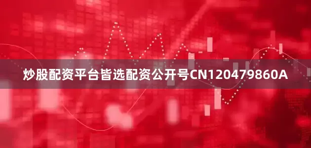 炒股配资平台皆选配资公开号CN120479860A