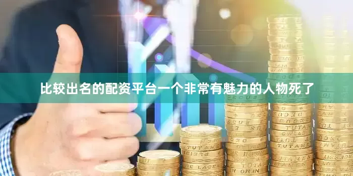 比较出名的配资平台一个非常有魅力的人物死了