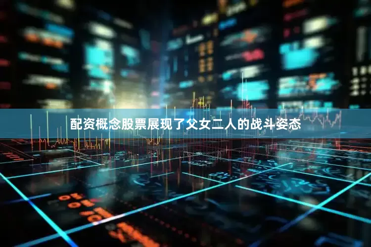 配资概念股票展现了父女二人的战斗姿态
