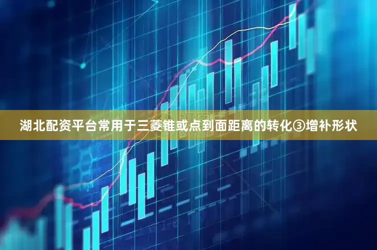 湖北配资平台常用于三菱锥或点到面距离的转化③增补形状
