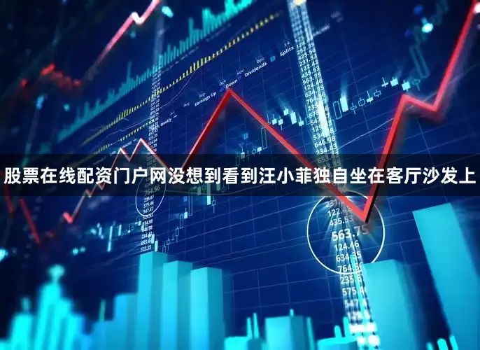 股票在线配资门户网没想到看到汪小菲独自坐在客厅沙发上