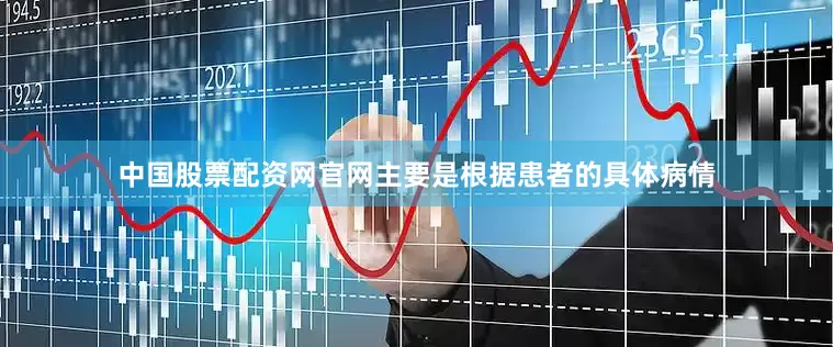 中国股票配资网官网主要是根据患者的具体病情