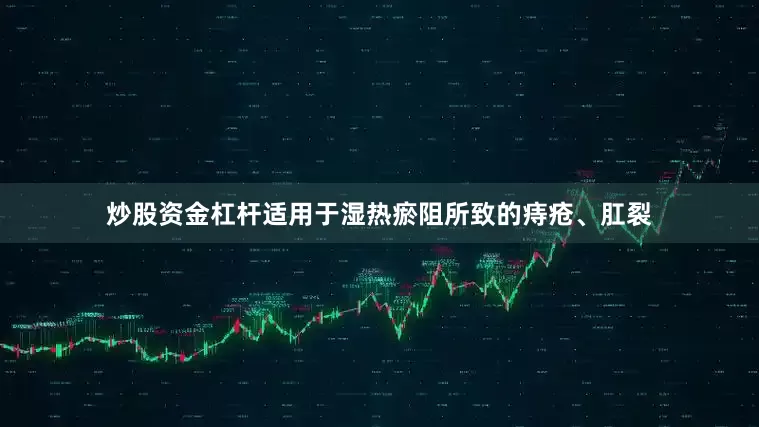 炒股资金杠杆适用于湿热瘀阻所致的痔疮、肛裂