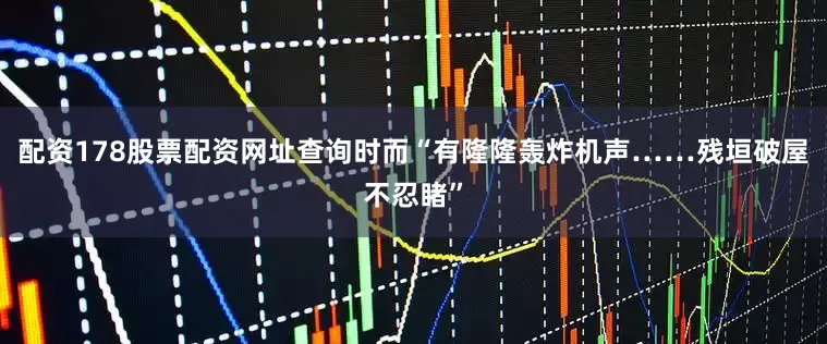 配资178股票配资网址查询时而“有隆隆轰炸机声……残垣破屋不忍睹”