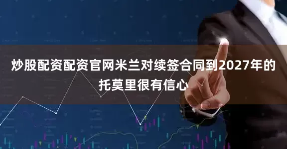 炒股配资配资官网米兰对续签合同到2027年的托莫里很有信心