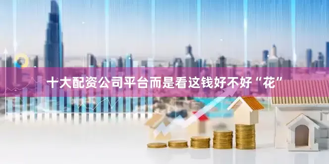 十大配资公司平台而是看这钱好不好“花”