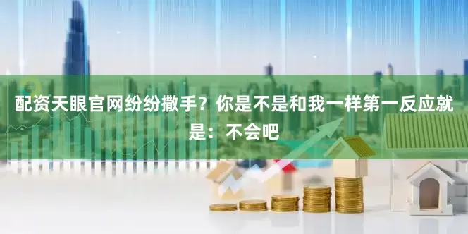 配资天眼官网纷纷撒手？你是不是和我一样第一反应就是：不会吧
