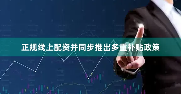 正规线上配资并同步推出多重补贴政策