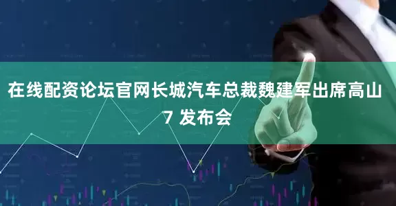 在线配资论坛官网长城汽车总裁魏建军出席高山 7 发布会